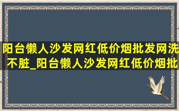 阳台懒人沙发网红(低价烟批发网)洗不脏_阳台懒人沙发网红(低价烟批发网) 可折叠